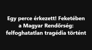 Egy perce érkezett! Feketében a Magyar Rendőrség: felfoghatatlan tragédia történt