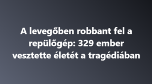 A levegőben robbant fel a repülőgép: 329 ember vesztette életét a tragédiában