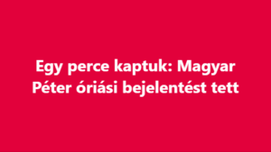 Egy perce kaptuk: Magyar Péter óriási bejelentést tett