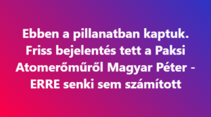 Ebben a pillanatban kaptuk. Friss bejelentés tett a Paksi Atomerőműről Magyar Péter – ERRE senki sem számított