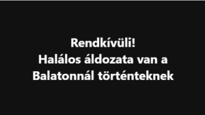 Rendkívüli! Halálos áldozata van a Balatonnál történteknek